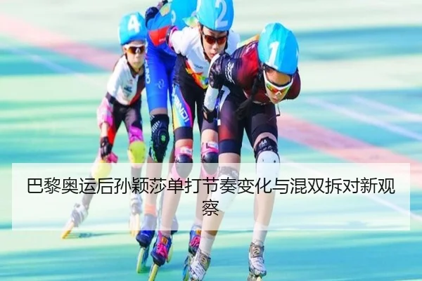 巴黎奥运后孙颖莎单打节奏变化与混双拆对新观察