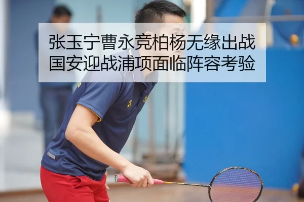 张玉宁曹永竞柏杨无缘出战 国安迎战浦项面临阵容考验